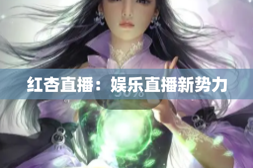红杏直播：娱乐直播新势力