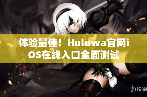 体验最佳！Huluwa官网iOS在线入口全面测试