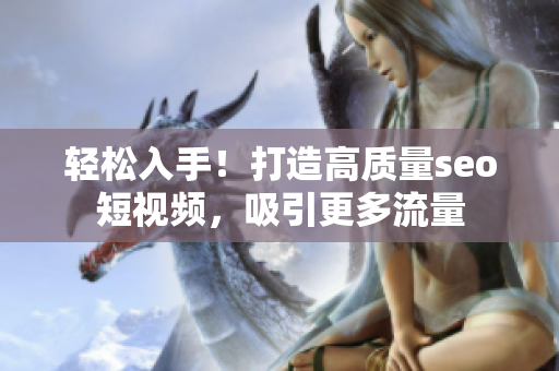 轻松入手！打造高质量seo短视频，吸引更多流量