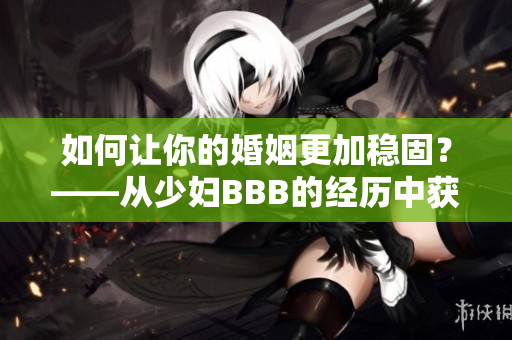 如何让你的婚姻更加稳固？——从少妇BBB的经历中获得启示