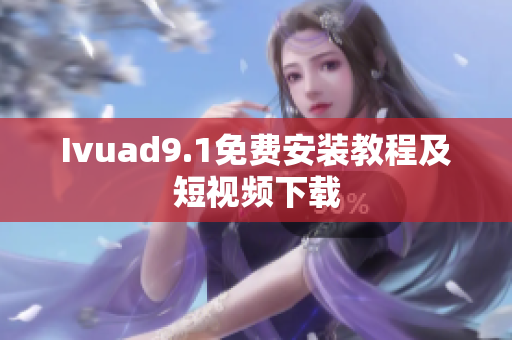 Ivuad9.1免费安装教程及短视频下载