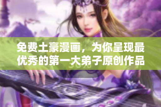 免费土豪漫画，为你呈现最优秀的第一大弟子原创作品