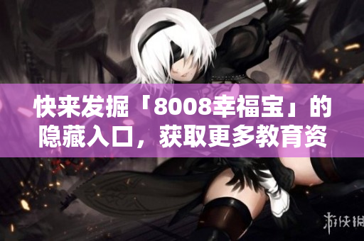 快来发掘「8008幸福宝」的隐藏入口，获取更多教育资讯！