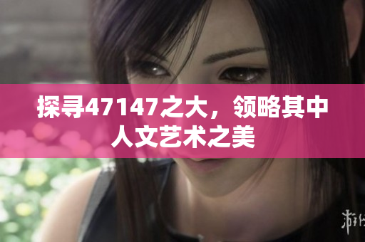 探寻47147之大，领略其中人文艺术之美