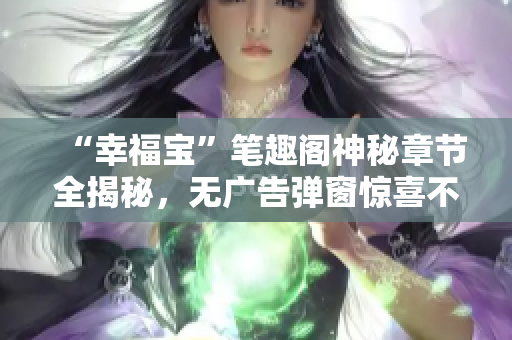 “幸福宝”笔趣阁神秘章节全揭秘，无广告弹窗惊喜不断！