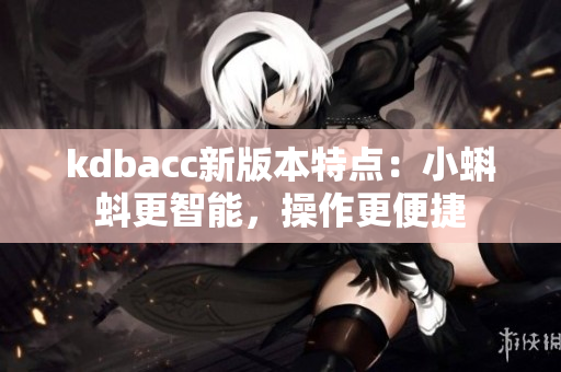kdbacc新版本特点：小蝌蚪更智能，操作更便捷