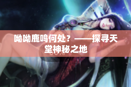 呦呦鹿鸣何处？——探寻天堂神秘之地