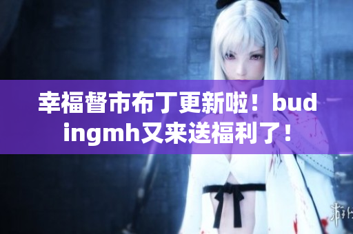 幸福督市布丁更新啦！budingmh又来送福利了！