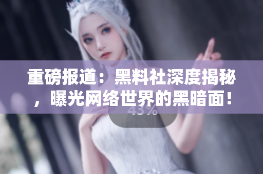 重磅报道：黑料社深度揭秘，曝光网络世界的黑暗面！