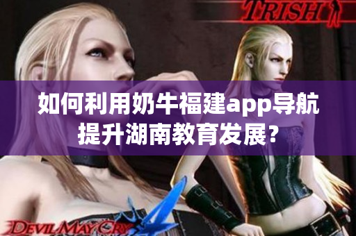 如何利用奶牛福建app导航提升湖南教育发展？