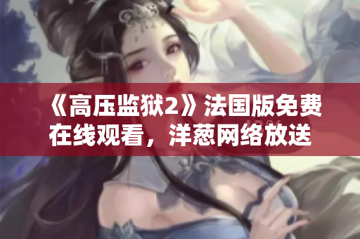 《高压监狱2》法国版免费在线观看，洋葱网络放送