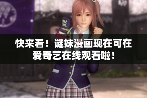快来看！谜妹漫画现在可在爱奇艺在线观看啦！