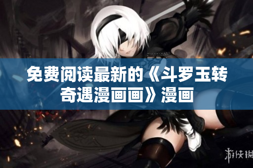 免费阅读最新的《斗罗玉转奇遇漫画画》漫画