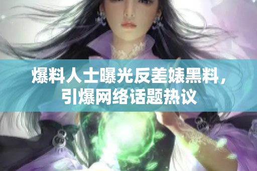 爆料人士曝光反差婊黑料，引爆网络话题热议