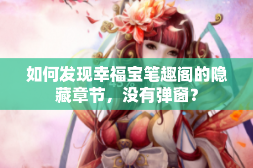 如何发现幸福宝笔趣阁的隐藏章节，没有弹窗？
