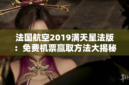 法国航空2019满天星法版：免费机票赢取方法大揭秘