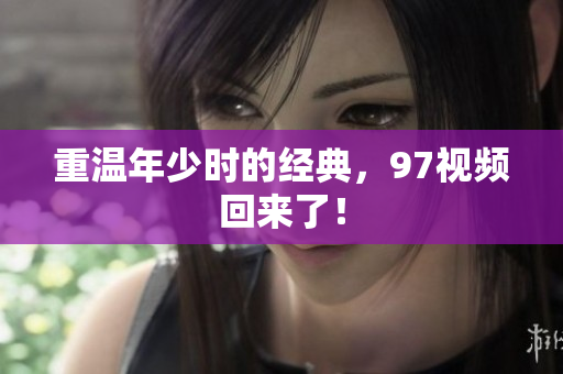 重温年少时的经典，97视频回来了！