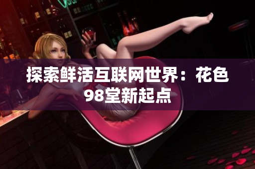 探索鲜活互联网世界：花色98堂新起点