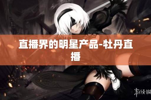 直播界的明星产品-牡丹直播