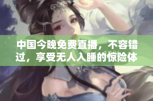中国今晚免费直播，不容错过，享受无人入睡的惊险体验