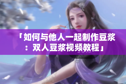 「如何与他人一起制作豆浆：双人豆浆视频教程」