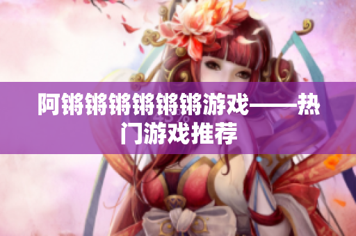 阿锵锵锵锵锵锵游戏——热门游戏推荐