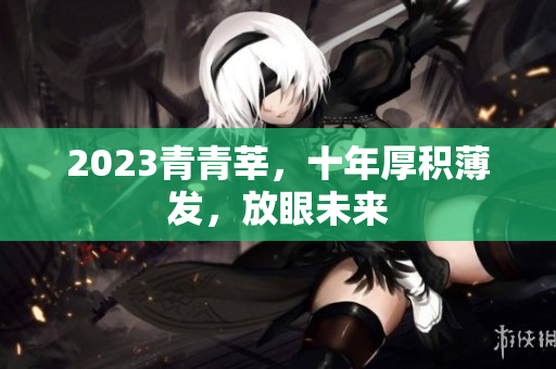 2023青青莘，十年厚积薄发，放眼未来