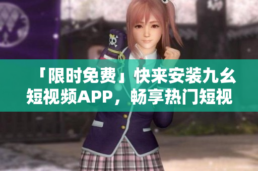 「限时免费」快来安装九幺短视频APP，畅享热门短视频！