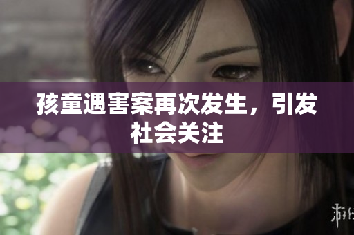 孩童遇害案再次发生，引发社会关注