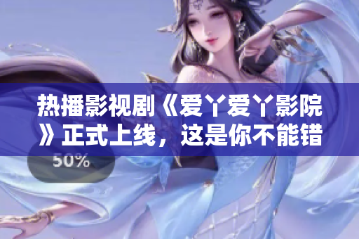 热播影视剧《爱丫爱丫影院》正式上线，这是你不能错过的视觉盛宴！