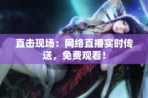 直击现场：网络直播实时传送，免费观看！