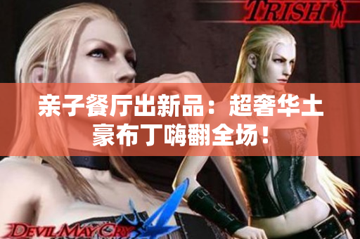 亲子餐厅出新品：超奢华土豪布丁嗨翻全场！