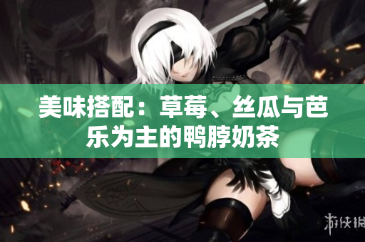 美味搭配：草莓、丝瓜与芭乐为主的鸭脖奶茶