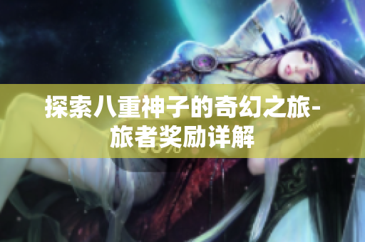 探索八重神子的奇幻之旅-旅者奖励详解