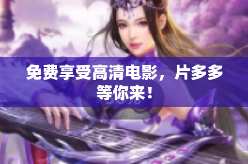 免费享受高清电影，片多多等你来！
