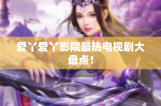 爱丫爱丫影院最热电视剧大盘点！