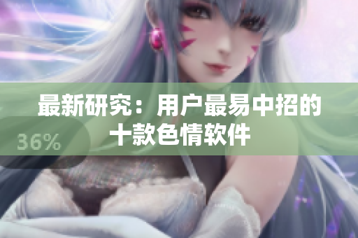 最新研究：用户最易中招的十款色情软件