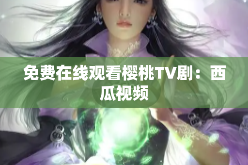 免费在线观看樱桃TV剧：西瓜视频