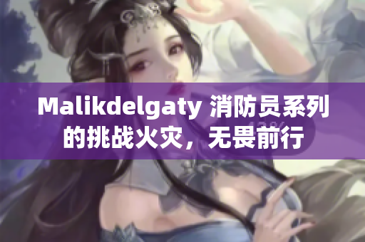 Malikdelgaty 消防员系列的挑战火灾，无畏前行