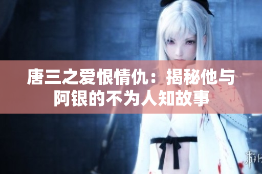 唐三之爱恨情仇：揭秘他与阿银的不为人知故事