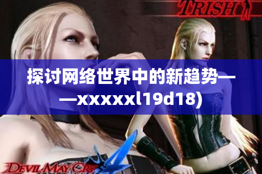 探讨网络世界中的新趋势——xxxxxl19d18)