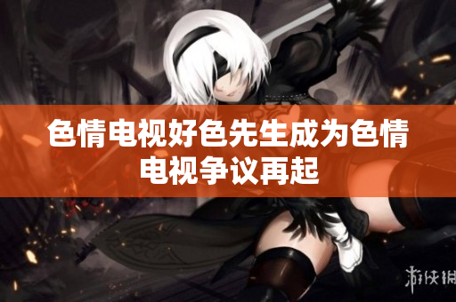 色情电视好色先生成为色情电视争议再起