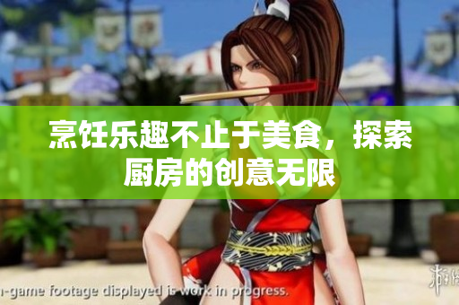 烹饪乐趣不止于美食，探索厨房的创意无限