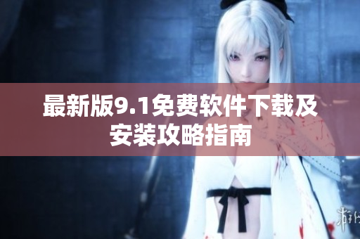 最新版9.1免费软件下载及安装攻略指南