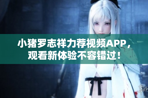 小猪罗志祥力荐视频APP，观看新体验不容错过！