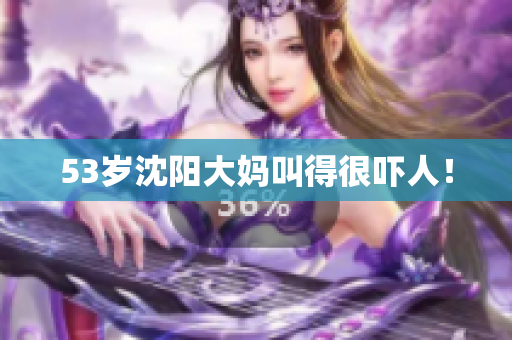 53岁沈阳大妈叫得很吓人！