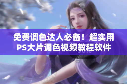 免费调色达人必备！超实用PS大片调色视频教程软件