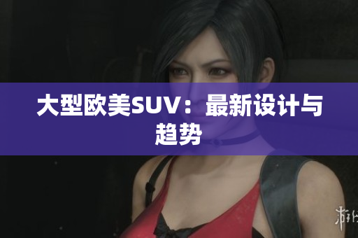 大型欧美SUV：最新设计与趋势