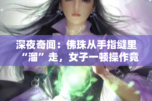 深夜奇闻：佛珠从手指缝里“溜”走，女子一顿操作竟成功“挤”了出来！