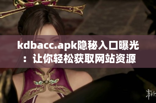 kdbacc.apk隐秘入口曝光：让你轻松获取网站资源